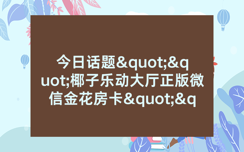 今日话题""椰子乐动大厅正版微信金花房卡""低价获取"