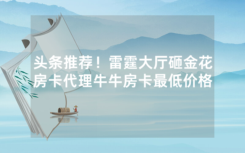 头条推荐！雷霆大厅砸金花房卡代理牛牛房卡最低价格