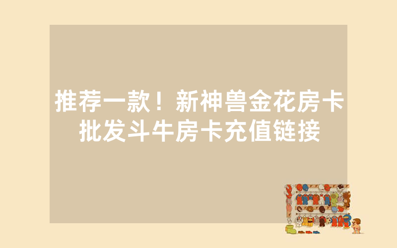 推荐一款！新神兽金花房卡批发斗牛房卡充值链接
