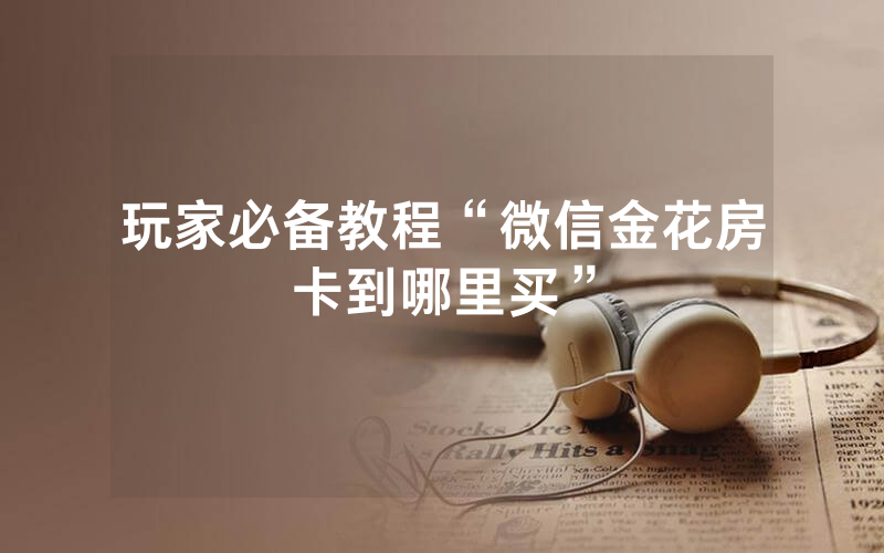 玩家必备教程“微信金花房卡到哪里买”