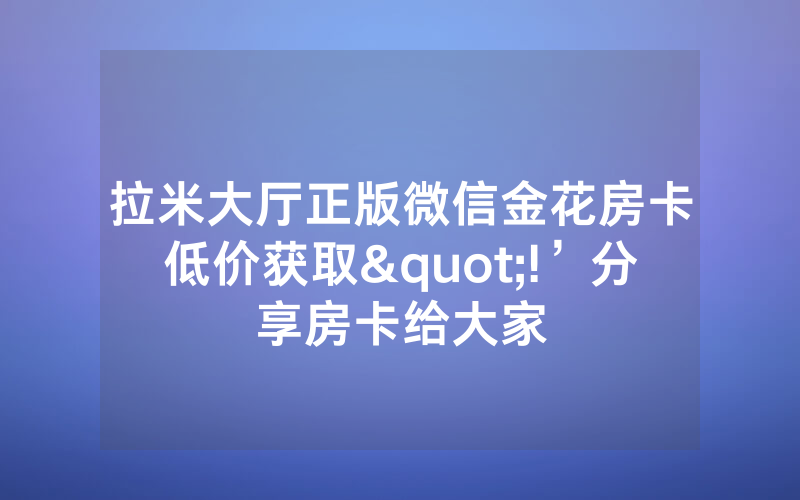 拉米大厅正版微信金花房卡低价获取"!’分享房卡给大家