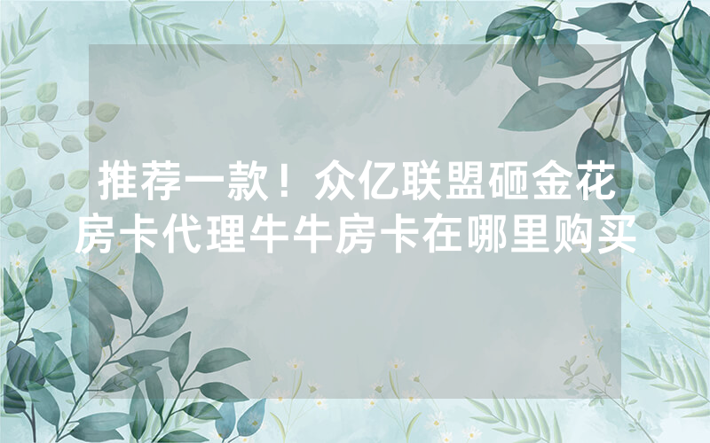 推荐一款！众亿联盟砸金花房卡代理牛牛房卡在哪里购买