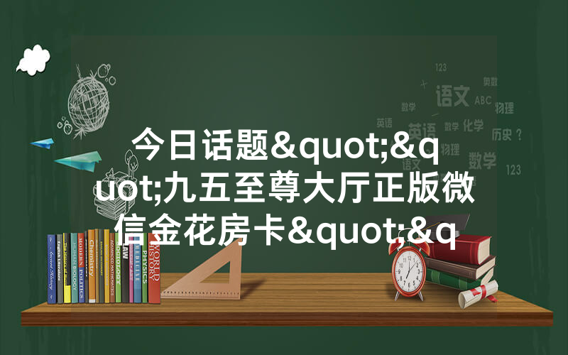 今日话题""九五至尊大厅正版微信金花房卡""怎么弄房卡