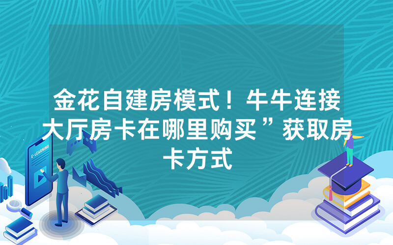 金花自建房模式！牛牛连接大厅房卡在哪里购买”获取房卡方式