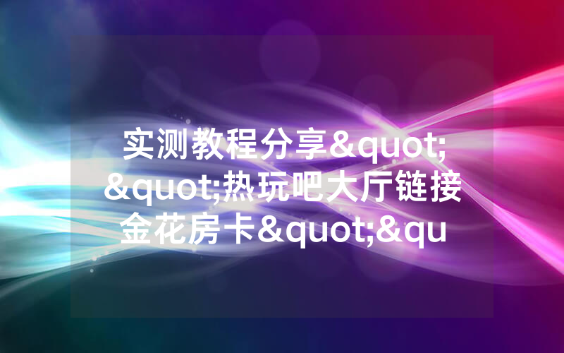 实测教程分享""热玩吧大厅链接金花房卡""怎么弄房卡"