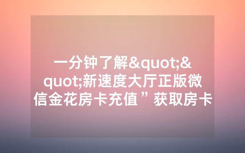 一分钟了解""新速度大厅正版微信金花房卡充值”获取房卡