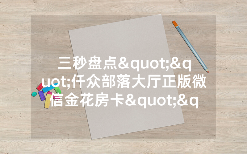 三秒盘点""仟众部落大厅正版微信金花房卡""怎么买房卡
