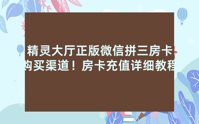 精灵大厅正版微信拼三房卡购买渠道！房卡充值详细教程