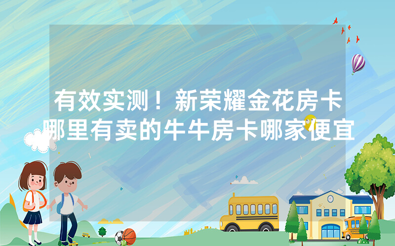 有效实测！新荣耀金花房卡哪里有卖的牛牛房卡哪家便宜