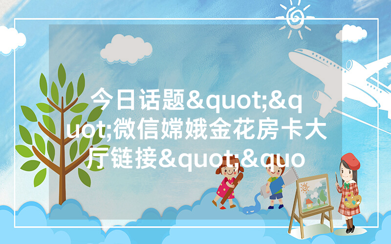 今日话题""微信嫦娥金花房卡大厅链接""哪里弄房卡怎么充
