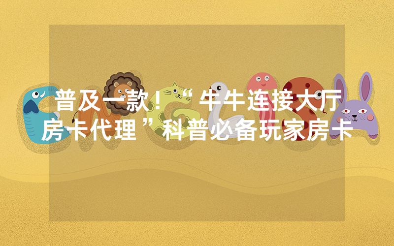 普及一款！“牛牛连接大厅房卡代理”科普必备玩家房卡
