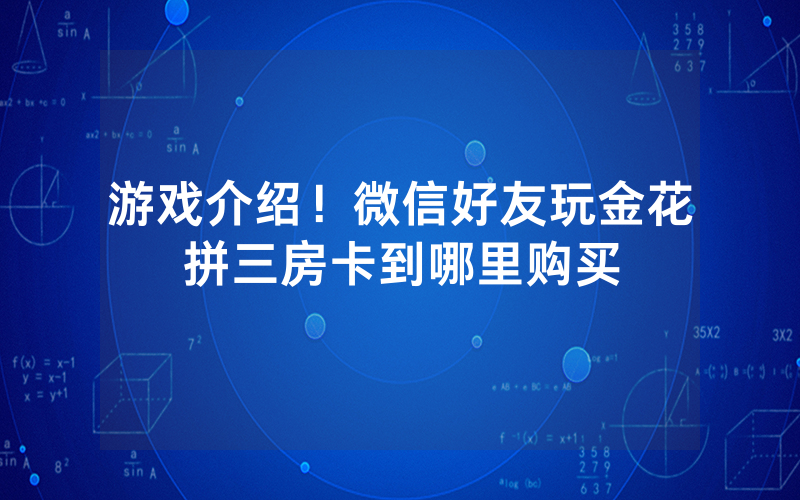 游戏介绍！微信好友玩金花拼三房卡到哪里购买