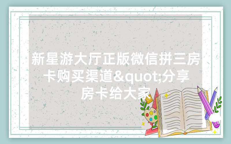 新星游大厅正版微信拼三房卡购买渠道"分享房卡给大家