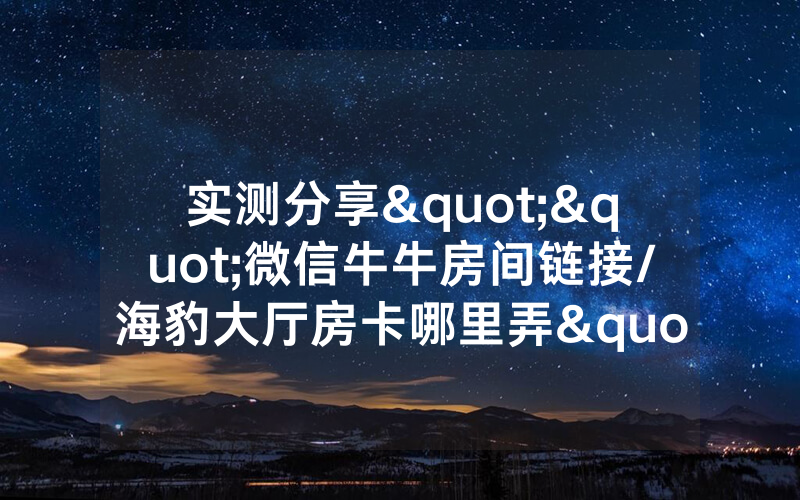 实测分享""微信牛牛房间链接/海豹大厅房卡哪里弄"