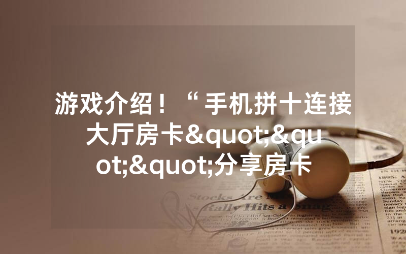 游戏介绍！“手机拼十连接大厅房卡"""分享房卡