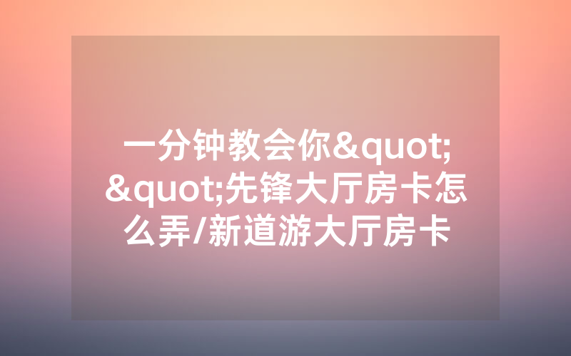 一分钟教会你""先锋大厅房卡怎么弄/新道游大厅房卡