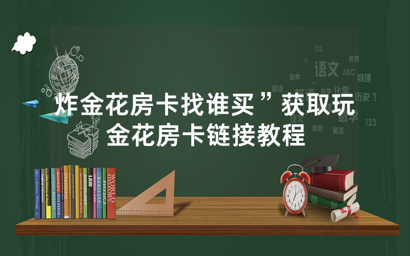 炸金花房卡找谁买”获取玩金花房卡链接教程