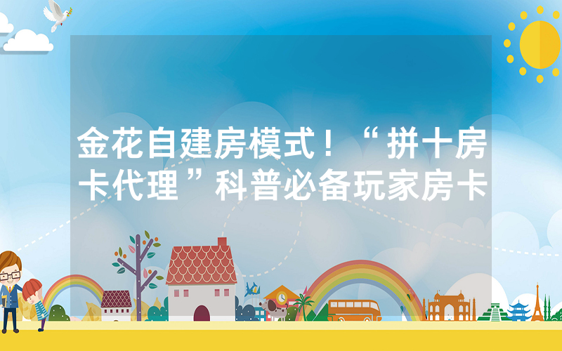 金花自建房模式！“拼十房卡代理”科普必备玩家房卡
