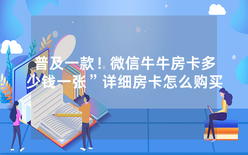 普及一款！微信牛牛房卡多少钱一张”详细房卡怎么购买