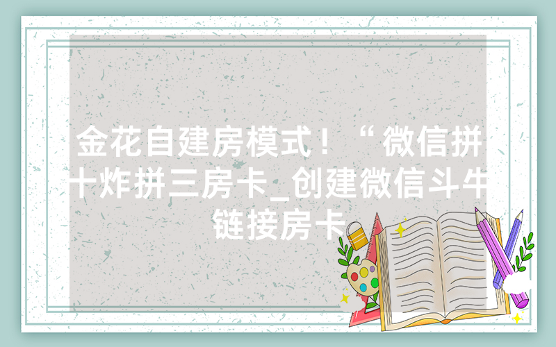 金花自建房模式！“微信拼十炸拼三房卡_创建微信斗牛链接房卡