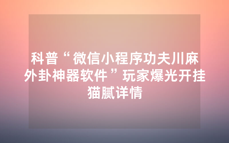 科普“微信小程序功夫川麻外卦神器软件”玩家爆光开挂猫腻详情