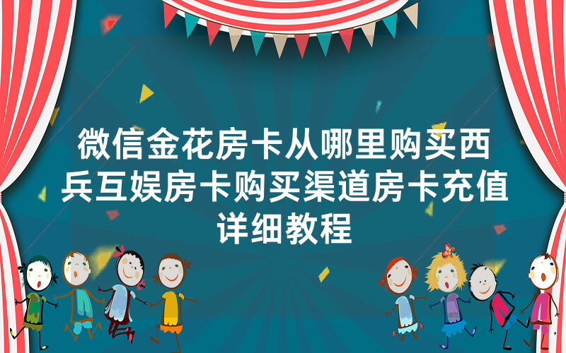 微信金花房卡从哪里购买西兵互娱房卡购买渠道房卡充值详细教程