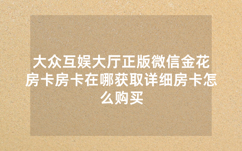 大众互娱大厅正版微信金花房卡房卡在哪获取详细房卡怎么购买