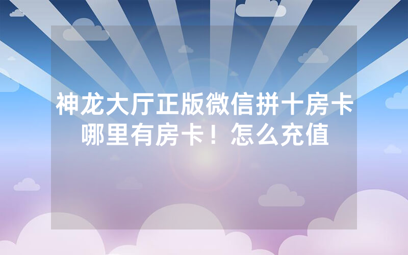 神龙大厅正版微信拼十房卡哪里有房卡！怎么充值