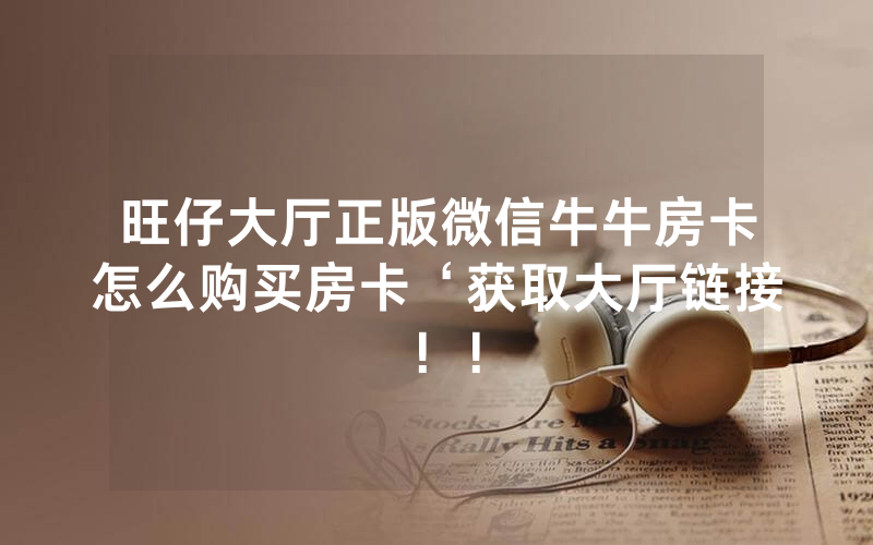 旺仔大厅正版微信牛牛房卡怎么购买房卡‘获取大厅链接！！