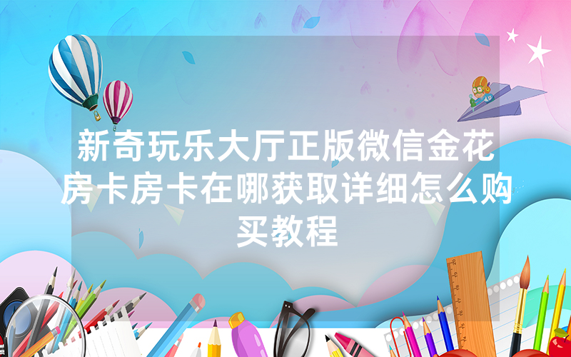 新奇玩乐大厅正版微信金花房卡房卡在哪获取详细怎么购买教程