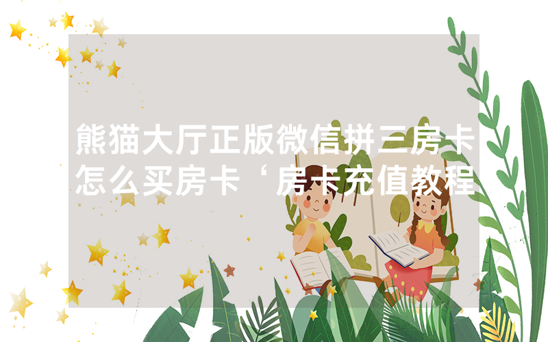 熊猫大厅正版微信拼三房卡怎么买房卡‘房卡充值教程