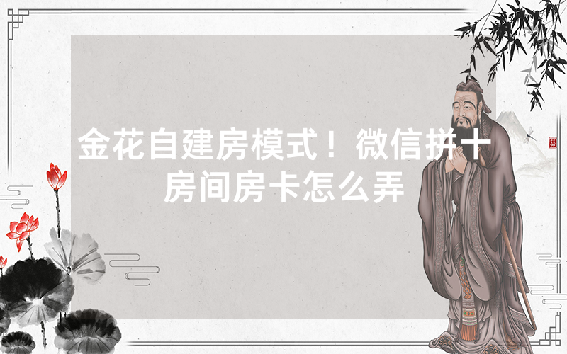 金花自建房模式！微信拼十房间房卡怎么弄
