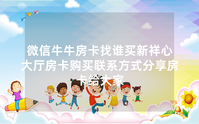 微信牛牛房卡找谁买新祥心大厅房卡购买联系方式分享房卡给大家
