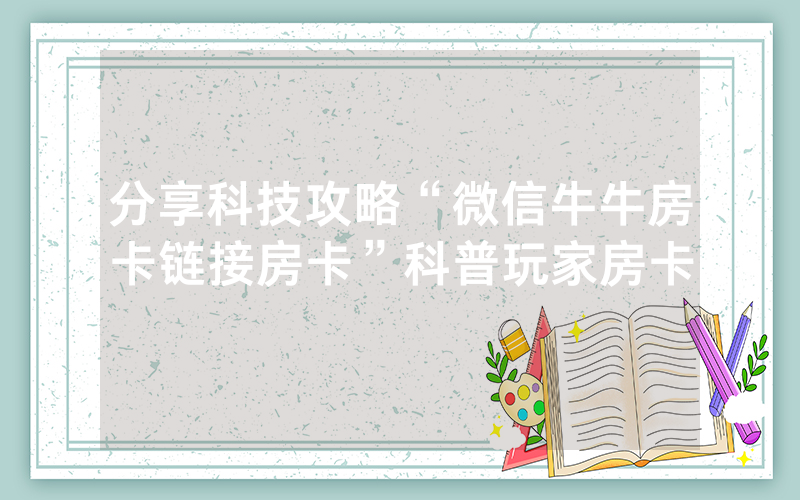 分享科技攻略“微信牛牛房卡链接房卡”科普玩家房卡