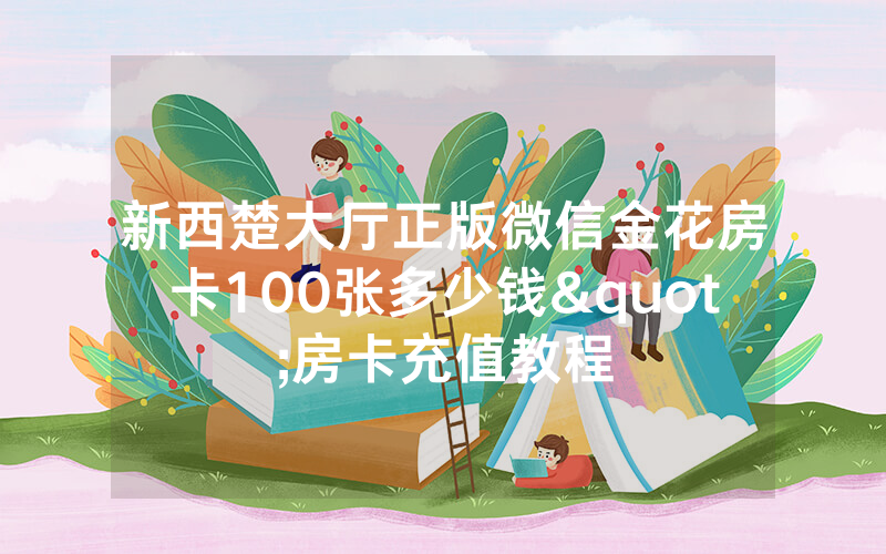新西楚大厅正版微信金花房卡100张多少钱"房卡充值教程