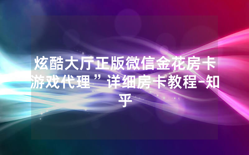 炫酷大厅正版微信金花房卡游戏代理”详细房卡教程-知乎