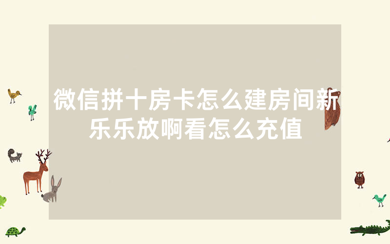 微信拼十房卡怎么建房间新乐乐放啊看怎么充值