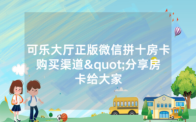 可乐大厅正版微信拼十房卡购买渠道"分享房卡给大家