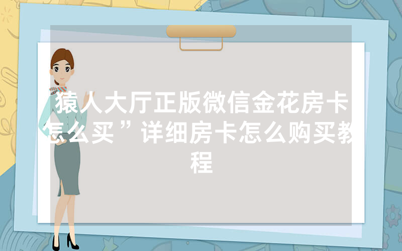 猿人大厅正版微信金花房卡怎么买”详细房卡怎么购买教程