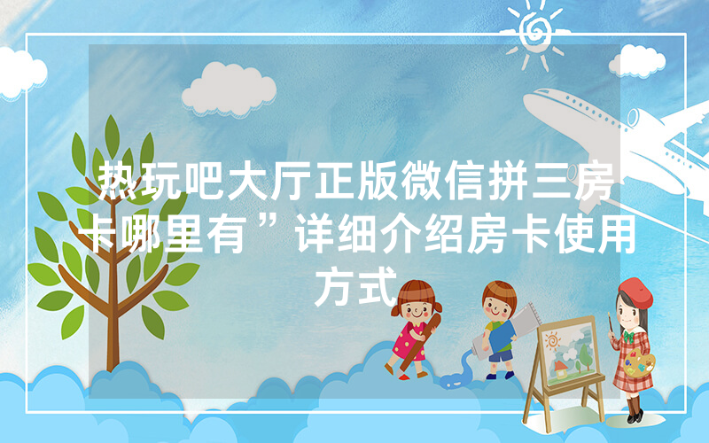 热玩吧大厅正版微信拼三房卡哪里有”详细介绍房卡使用方式