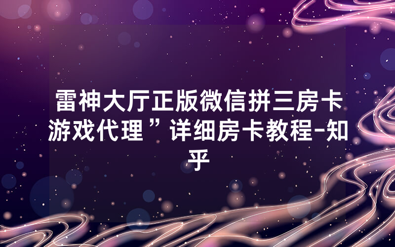 雷神大厅正版微信拼三房卡游戏代理”详细房卡教程-知乎