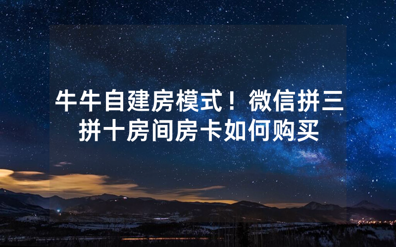牛牛自建房模式！微信拼三拼十房间房卡如何购买