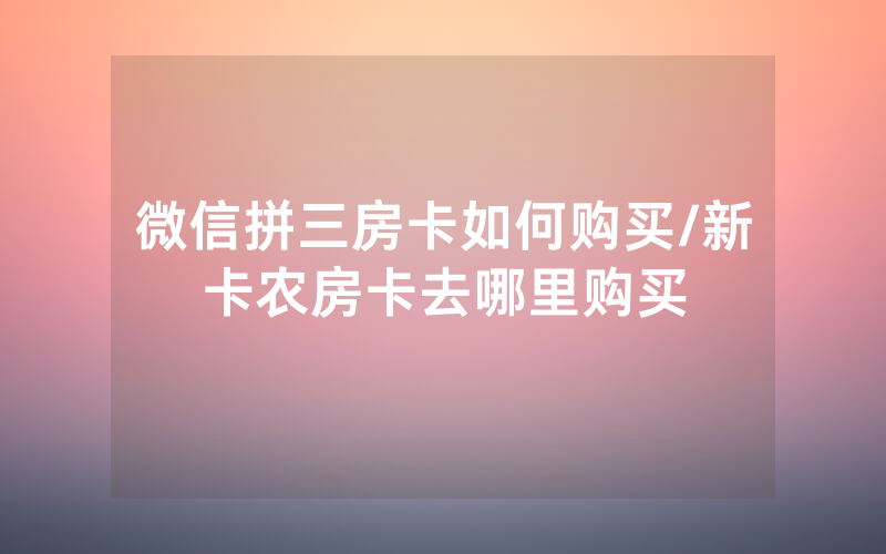 微信拼三房卡如何购买/新卡农房卡去哪里购买