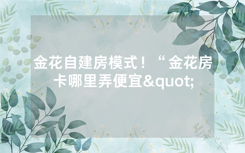 金花自建房模式！“金花房卡哪里弄便宜"