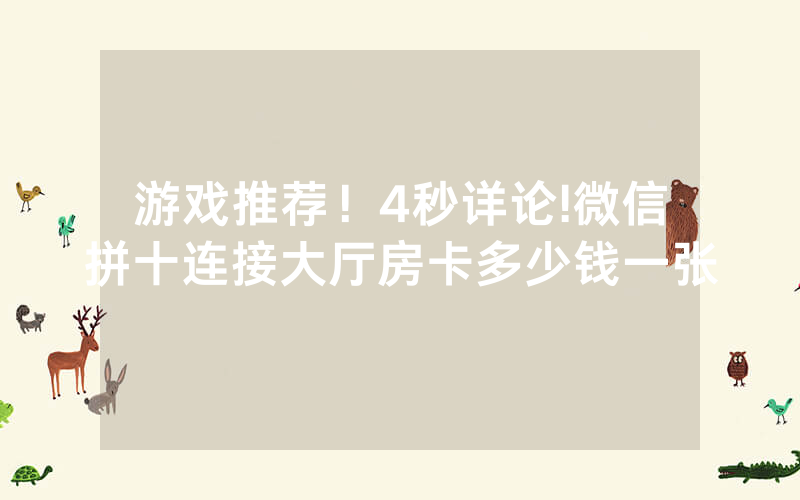 游戏推荐！4秒详论!微信拼十连接大厅房卡多少钱一张