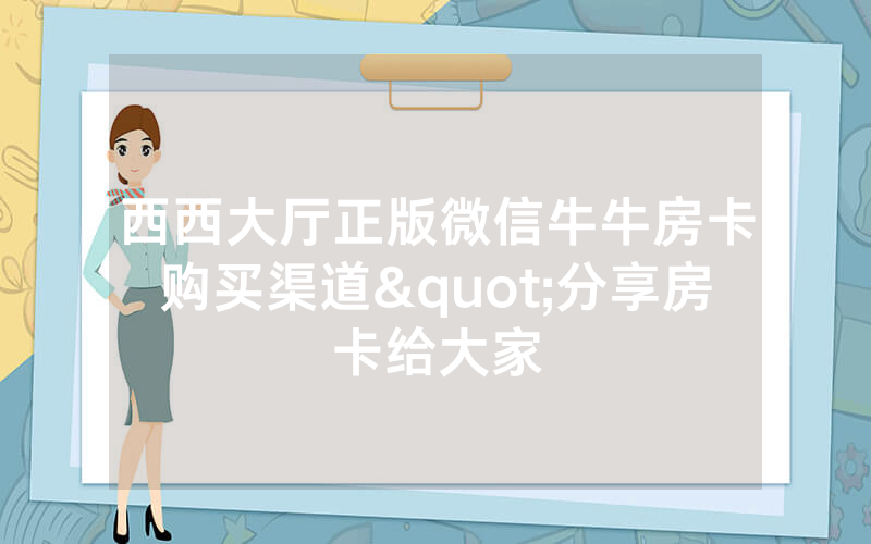 西西大厅正版微信牛牛房卡购买渠道"分享房卡给大家