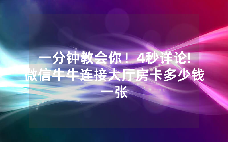 一分钟教会你！4秒详论!微信牛牛连接大厅房卡多少钱一张