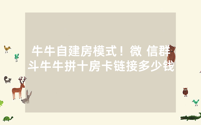牛牛自建房模式！微 信群斗牛牛拼十房卡链接多少钱