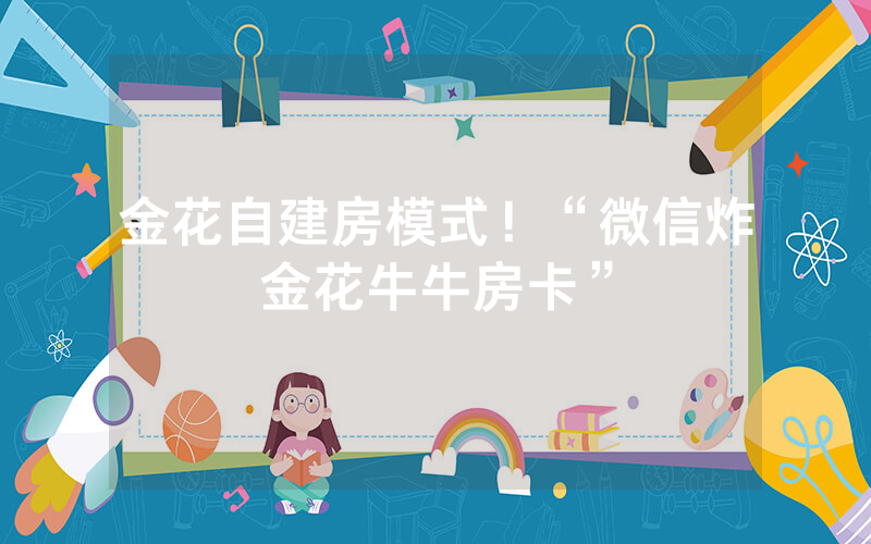 金花自建房模式！“微信炸金花牛牛房卡”