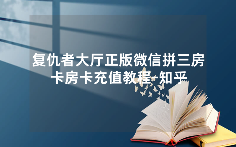 复仇者大厅正版微信拼三房卡房卡充值教程-知乎